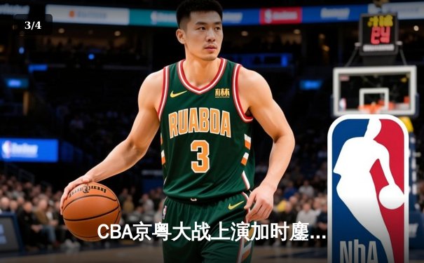 CBA京粤大战上演加时鏖战 广东东莞大益三分雨逆转北京首钢 - 3