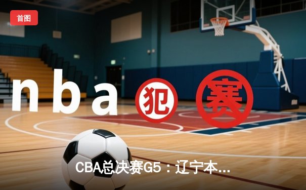 CBA总决赛G5：辽宁本钢绝地反击 加时险胜广东宏远成功卫冕