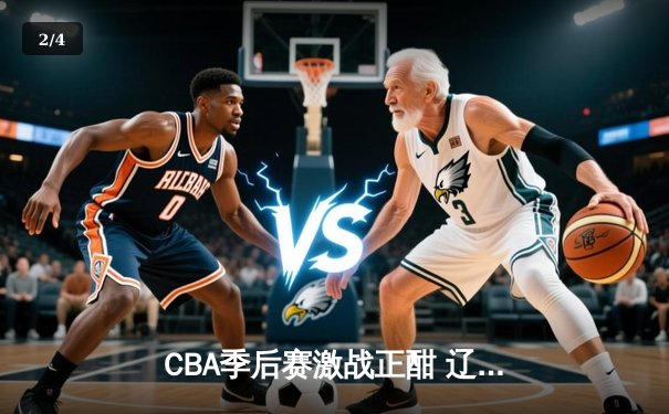 CBA季后赛激战正酣 辽宁本钢加时险胜广东宏远总分2-1领先 - 2