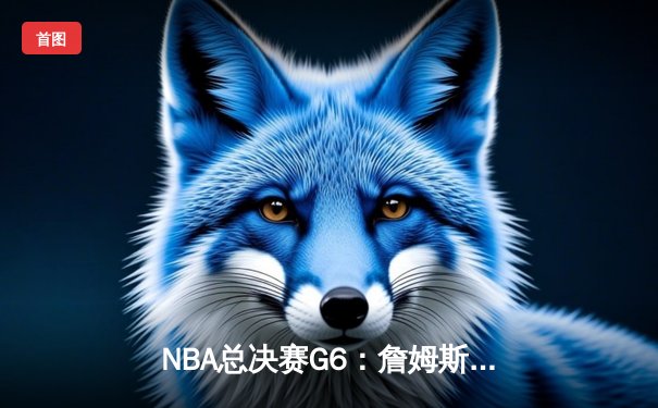 NBA总决赛G6：詹姆斯准三双力挽狂澜，湖人加时险胜绿军夺赛点