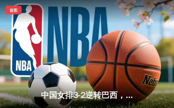 中国女排3-2逆转巴西，朱婷伤愈归来独砍28分