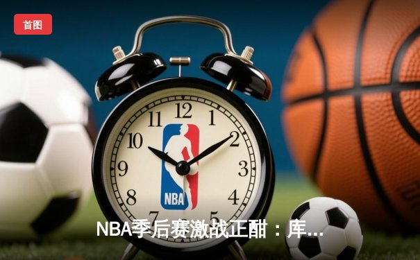 NBA季后赛激战正酣：库里三分雨浇灭热火，勇士客场加时险胜